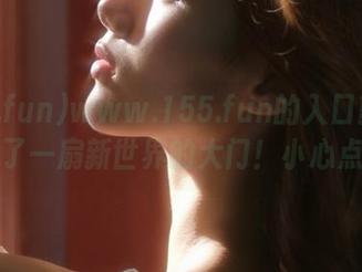 www.155.fun的入口就像打开了一扇新世界的大门！小心点！