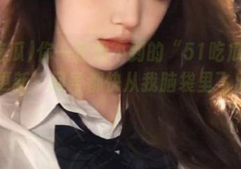 你一定想不到的“51吃瓜.world”更新，问号都快从我脑袋里飞出来了！