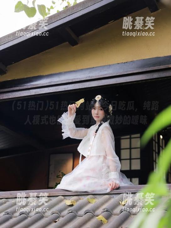 51热门网站：今日吃瓜，纯路人模式也能感受到那股微妙的暧昧