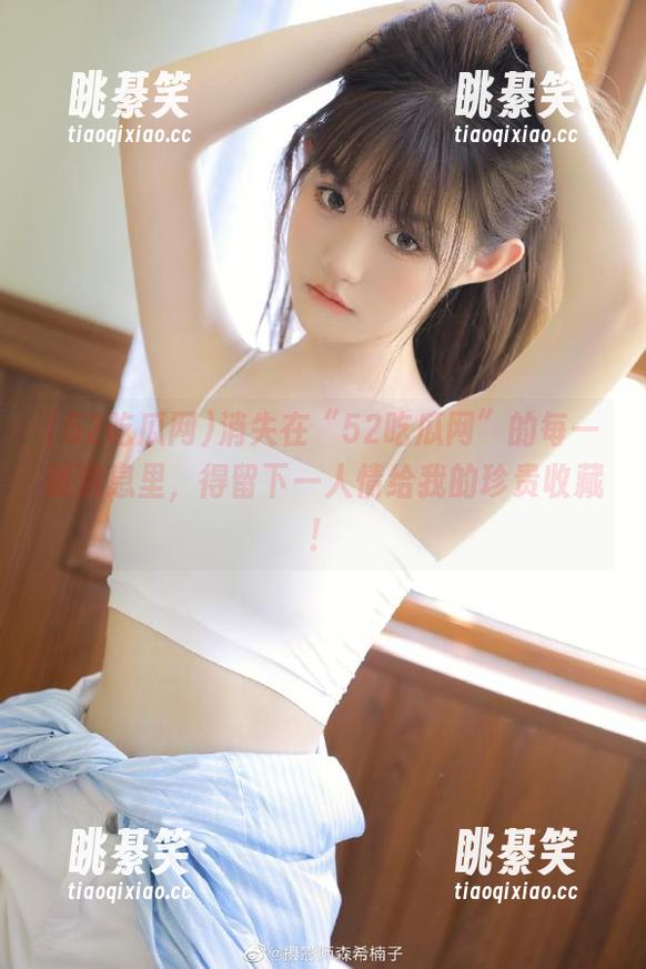 消失在“52吃瓜网”的每一则消息里，得留下一人情给我的珍贵收藏！
