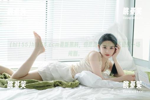 hl155 hl155.ccm最新黑料,但愿这次的新闻不是又一场闹剧。