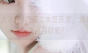 吃瓜大本营首页，远离无聊，来点辣味吧！