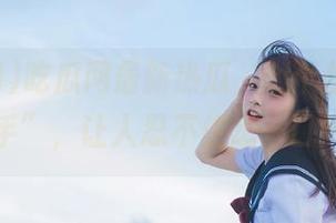 吃瓜网最新热瓜，个个都是“重量级选手”，让人忍不住想一口气吃完！