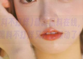 最新黑料在线，51吃瓜黑料不打烊又开始躁动了！