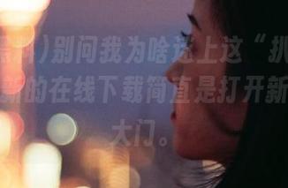 别问我为啥迷上这“扒哥黑料”，更新的在线下载简直是打开新世界的大门。