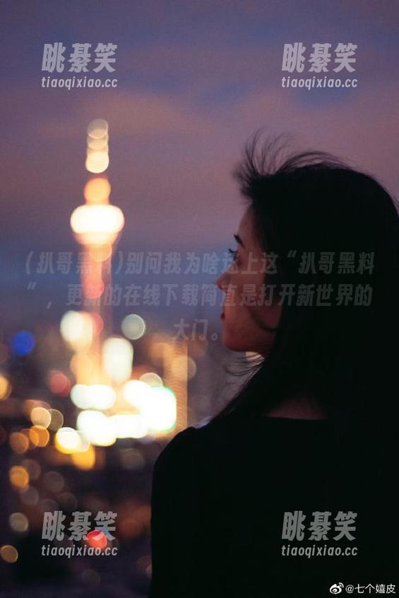 别问我为啥迷上这“扒哥黑料”，更新的在线下载简直是打开新世界的大门。