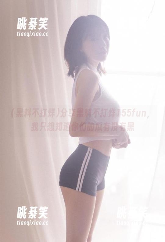 分享黑料不打烊155fun，我只想知道你们的瓜有没有黑